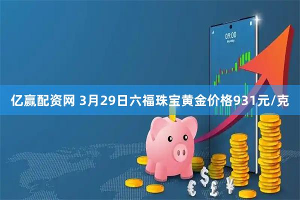 亿赢配资网 3月29日六福珠宝黄金价格931元/克