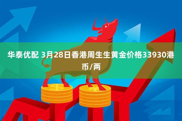 华泰优配 3月28日香港周生生黄金价格33930港币/两