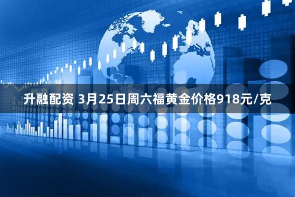 升融配资 3月25日周六福黄金价格918元/克