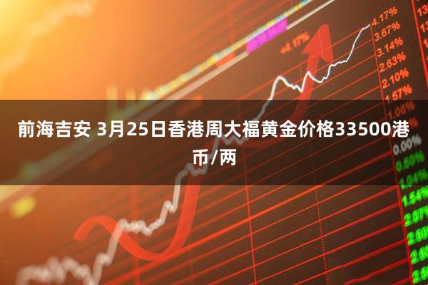 前海吉安 3月25日香港周大福黄金价格33500港币/两