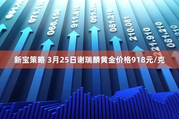 新宝策略 3月25日谢瑞麟黄金价格918元/克