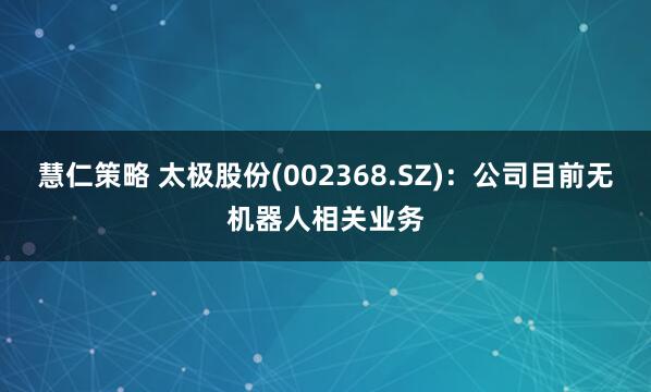 慧仁策略 太极股份(002368.SZ)：公司目前无机器人相关业务