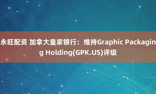 永旺配资 加拿大皇家银行：维持Graphic Packaging Holding(GPK.US)评级