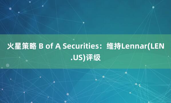 火星策略 B of A Securities：维持Lennar(LEN.US)评级