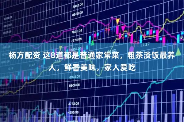 杨方配资 这8道都是普通家常菜，粗茶淡饭最养人，鲜香美味，家人爱吃