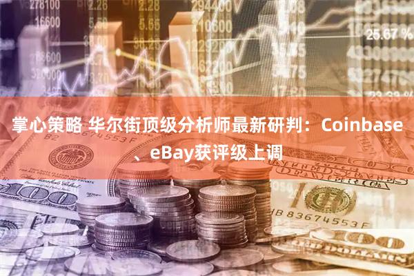掌心策略 华尔街顶级分析师最新研判：Coinbase、eBay获评级上调