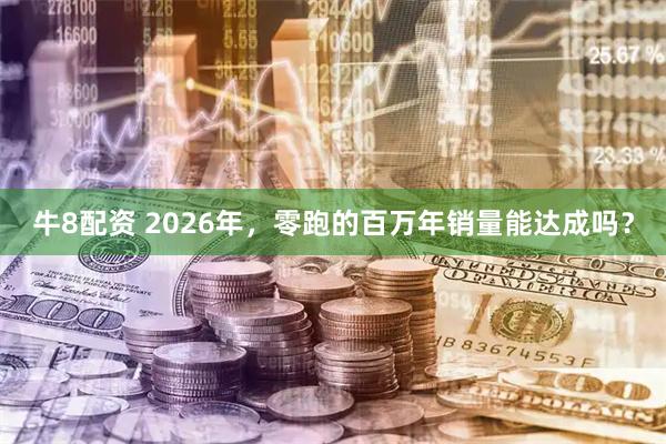 牛8配资 2026年，零跑的百万年销量能达成吗？