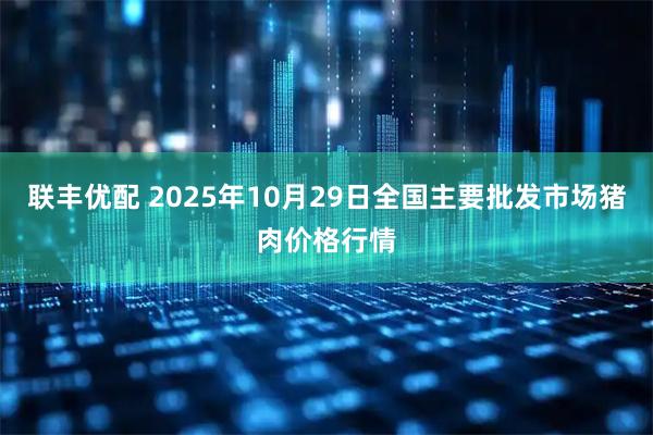 联丰优配 2025年10月29日全国主要批发市场猪肉价格行情