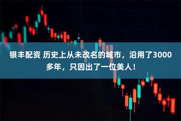 银丰配资 历史上从未改名的城市，沿用了3000多年，只因出了一位美人！