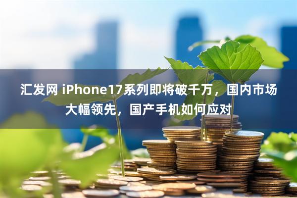 汇发网 iPhone17系列即将破千万，国内市场大幅领先，国产手机如何应对