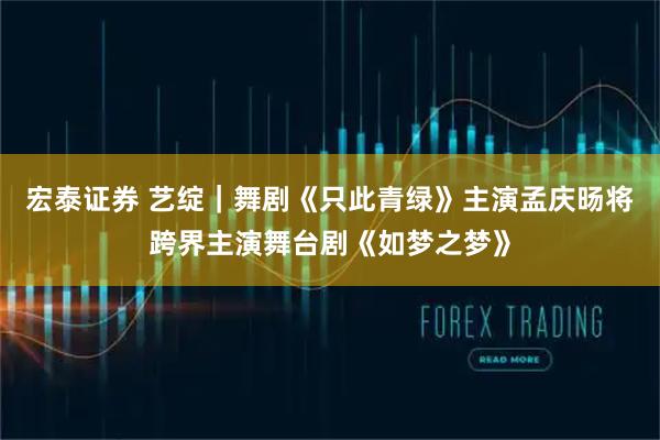 宏泰证券 艺绽｜舞剧《只此青绿》主演孟庆旸将跨界主演舞台剧《如梦之梦》