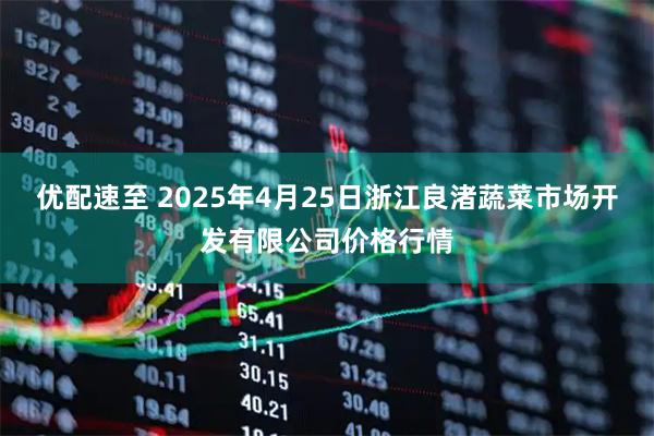 优配速至 2025年4月25日浙江良渚蔬菜市场开发有限公司价格行情