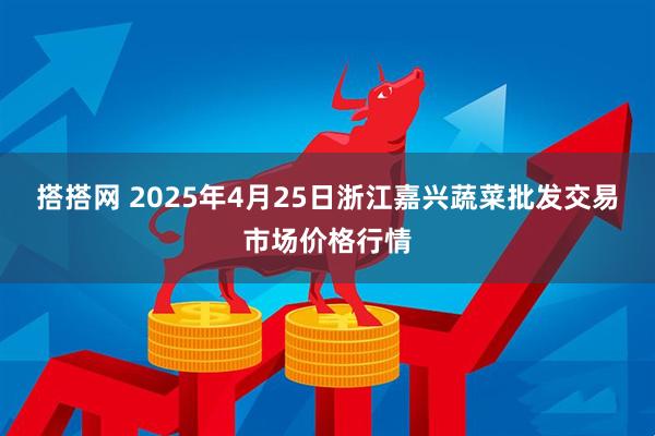 搭搭网 2025年4月25日浙江嘉兴蔬菜批发交易市场价格行情