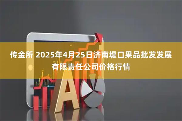 传金所 2025年4月25日济南堤口果品批发发展有限责任公司价格行情