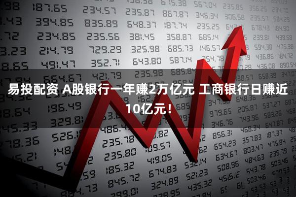 易投配资 A股银行一年赚2万亿元 工商银行日赚近10亿元！