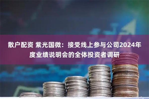 散户配资 紫光国微：接受线上参与公司2024年度业绩说明会的全体投资者调研