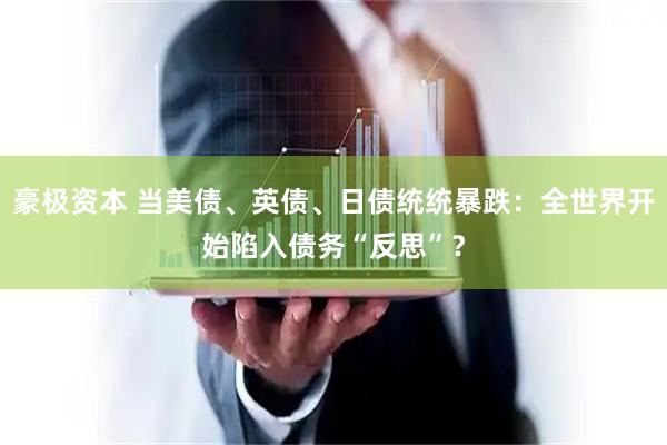 豪极资本 当美债、英债、日债统统暴跌：全世界开始陷入债务“反思”？