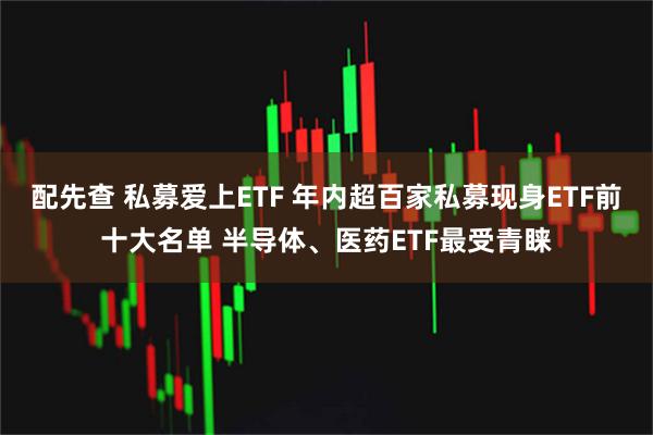 配先查 私募爱上ETF 年内超百家私募现身ETF前十大名单 半导体、医药ETF最受青睐