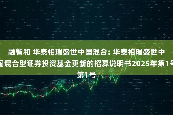 融智和 华泰柏瑞盛世中国混合: 华泰柏瑞盛世中国混合型证券投资基金更新的招募说明书2025年第1号