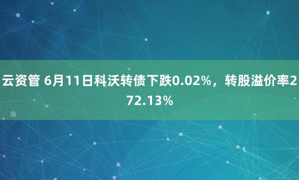 云资管 6月11日科沃转债下跌0.02%，转股溢价率272.13%