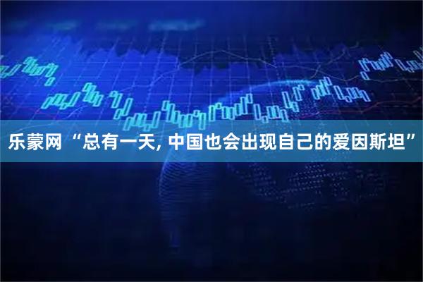 乐蒙网 “总有一天, 中国也会出现自己的爱因斯坦”