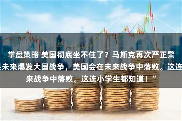 掌盘策略 美国彻底坐不住了？马斯克再次严正警告，他说：“如果未来爆发大国战争，美国会在未来战争中落败。这连小学生都知道！”