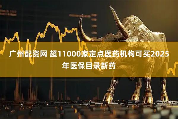 广州配资网 超11000家定点医药机构可买2025年医保目录新药
