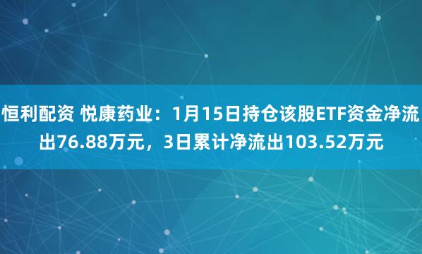 恒利配资 悦康药业：1月15日持仓该股ETF资金净流出76.88万元，3日累计净流出103.52万元