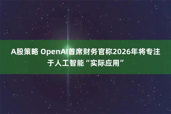 A股策略 OpenAI首席财务官称2026年将专注于人工智能“实际应用”