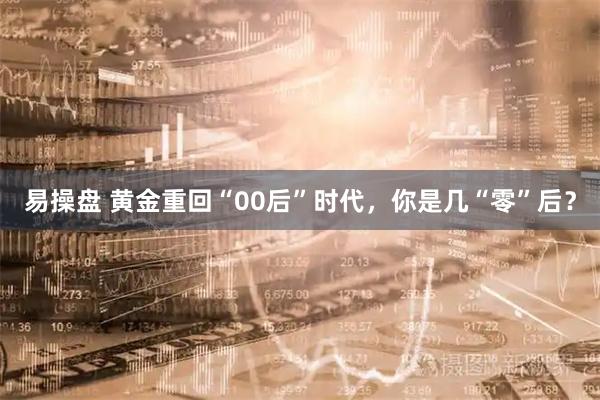 易操盘 黄金重回“00后”时代，你是几“零”后？