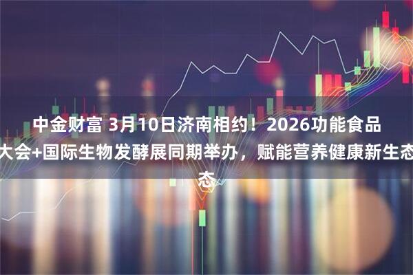 中金财富 3月10日济南相约！2026功能食品大会+国际生物发酵展同期举办，赋能营养健康新生态
