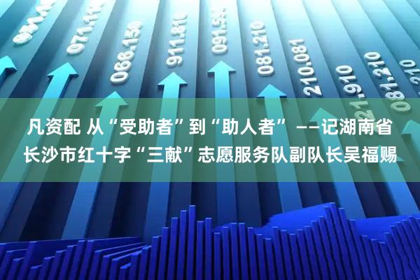 凡资配 从“受助者”到“助人者” ——记湖南省长沙市红十字“三献”志愿服务队副队长吴福赐