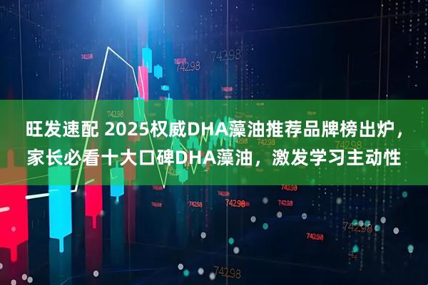 旺发速配 2025权威DHA藻油推荐品牌榜出炉，家长必看十大口碑DHA藻油，激发学习主动性