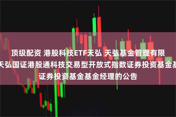 顶级配资 港股科技ETF天弘 天弘基金管理有限公司关于增聘天弘国证港股通科技交易型开放式指数证券投资基金基金经理的公告